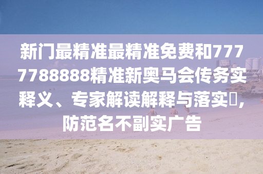 新門最精準最精準免費和7777788888精準新奧馬會傳務實釋義、專家解讀解釋與落實?,防范名不副實廣告